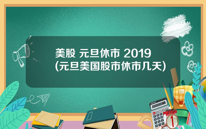 美股 元旦休市 2019(元旦美国股市休市几天)